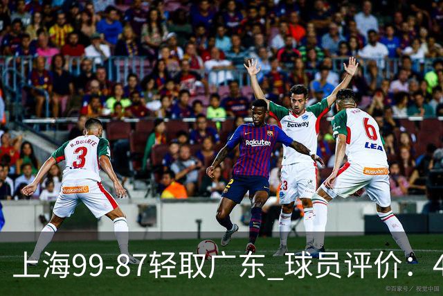 上海99-87轻取广东 球员评价：4人满分，3人及格，2人低迷