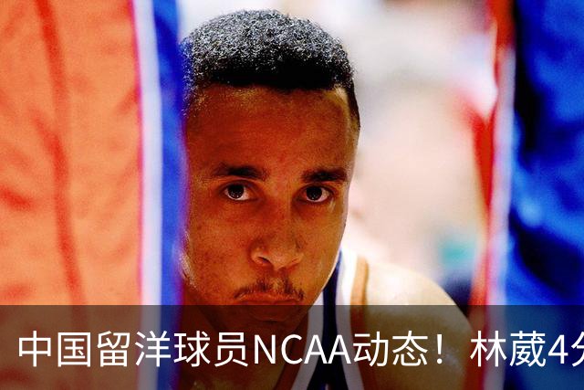 中国留洋球员NCAA动态！林葳4分钟5分地位下跌，张博源无上场时间