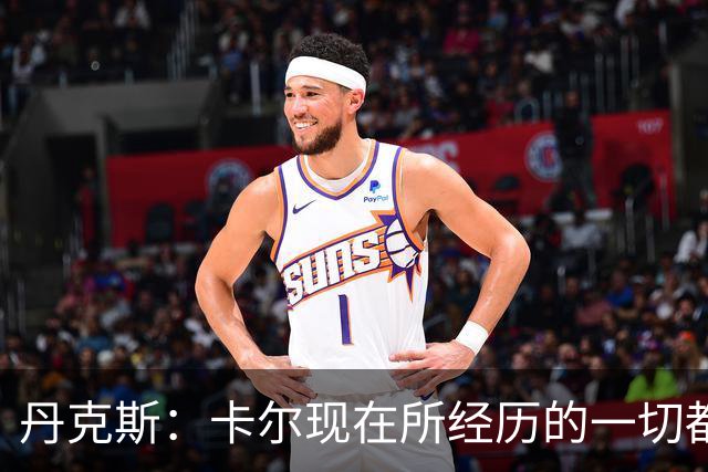 丹克斯：卡尔现在所经历的一切都是正常的，我们相信并支持他