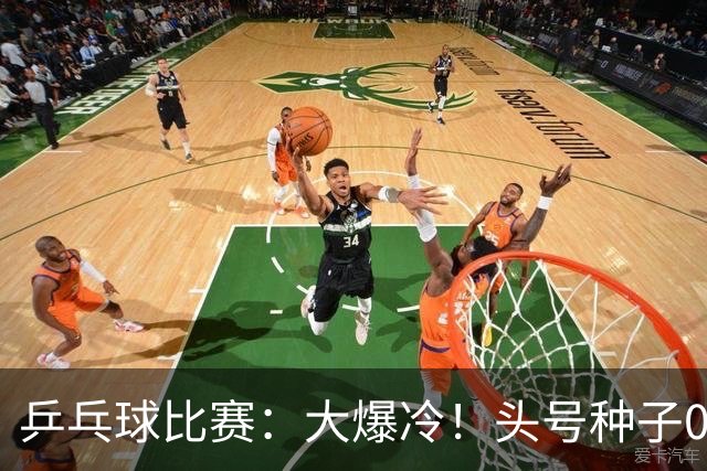 乒乓球比赛：大爆冷！头号种子0:3被淘汰无缘决赛，世界亚军出局