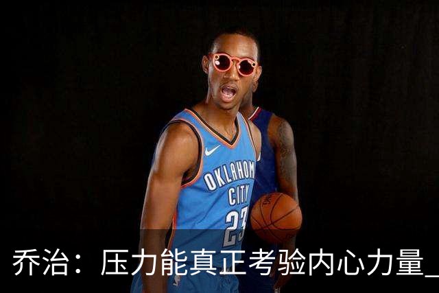 乔治：压力能真正考验内心力量 我重新找回了对篮球的爱