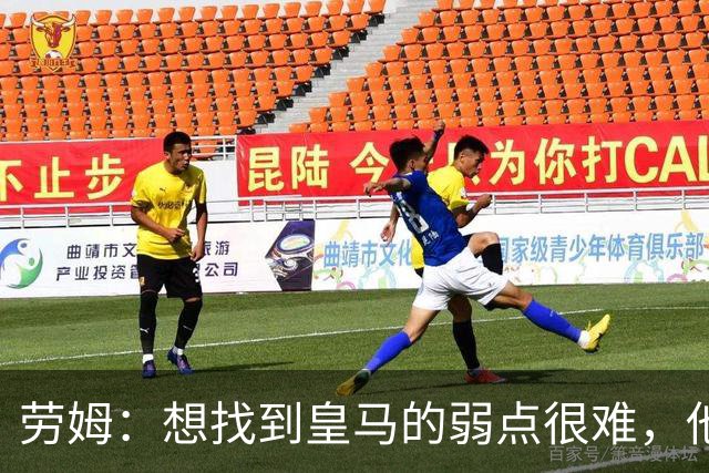 劳姆：想找到皇马的弱点很难，他们的进攻线和防守线都是世界顶级