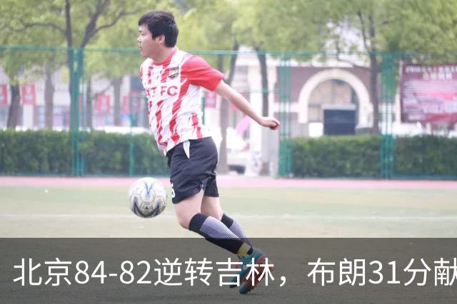 北京84-82逆转吉林，布朗31分献绝杀，周琦21+17，姜伟泽29分