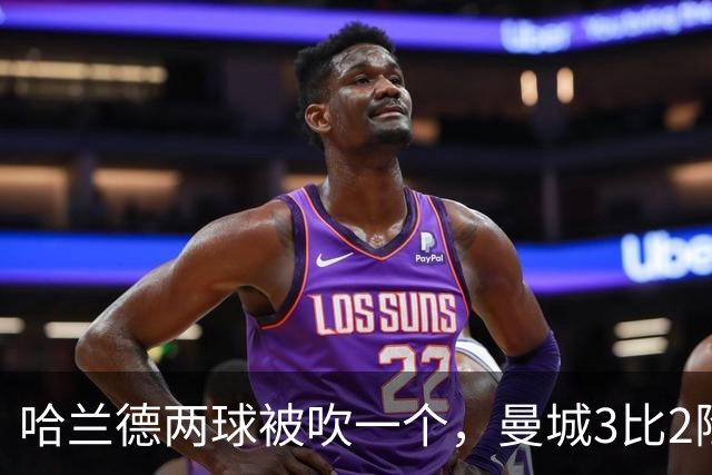 哈兰德两球被吹一个，曼城3比2险胜保住全胜