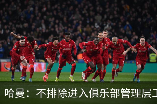 哈曼：不排除进入俱乐部管理层工作，但还没人问过我