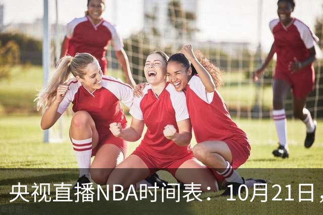 央视直播NBA时间表：10月21日，CCTV5直播马刺VS雷霆揭幕战