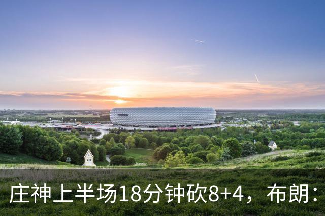 庄神上半场18分钟砍8+4，布朗：我们可能让他打太久了