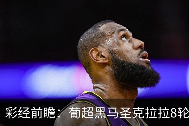 彩经前瞻：葡超黑马圣克拉拉8轮不败，本菲卡联赛24球火力全开