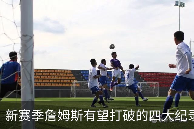 新赛季詹姆斯有望打破的四大纪录盘点：冲击常规赛胜场数历史第一，助攻将超基德