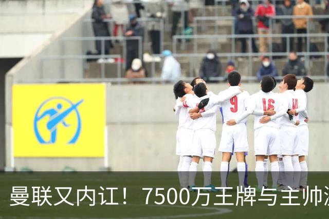 曼联又内讧！7500万王牌与主帅激烈争吵+半场被换 近3场仅踢66分钟