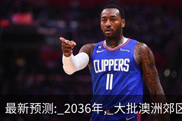 最新预测: 2036年, 大批澳洲郊区房价将翻倍, 最高涨250%! 附本周清盘率