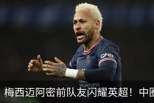 梅西迈阿密前队友闪耀英超！中圈吊射破门，率队5-0、6连胜追曼城