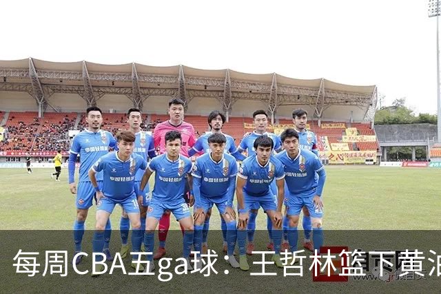每周CBA五ga球：王哲林篮下黄油手领衔