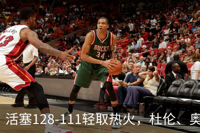 活塞128-111轻取热火，杜伦、奥萨尔伤退，字母哥空砍36分