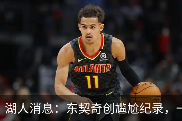 湖人消息：东契奇创尴尬纪录，一大隐患浮现，战爵士出场更新