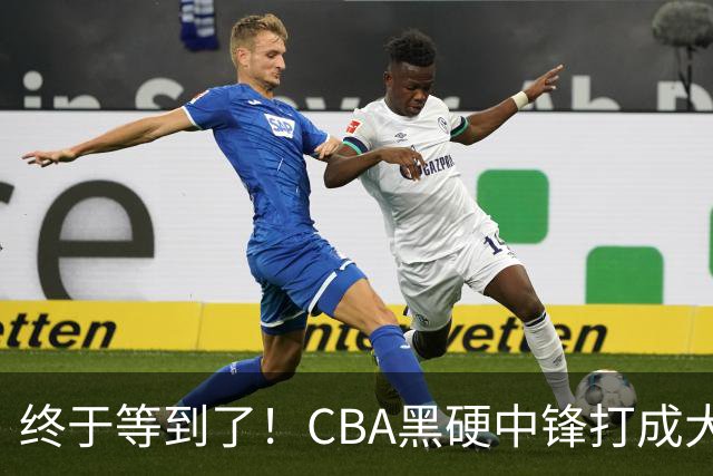 终于等到了！CBA黑硬中锋打成大腿，广东队有望重金挖角？