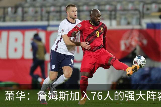 萧华：詹姆斯加入76人的强大阵容 这让他们与尼克斯对决更加精彩