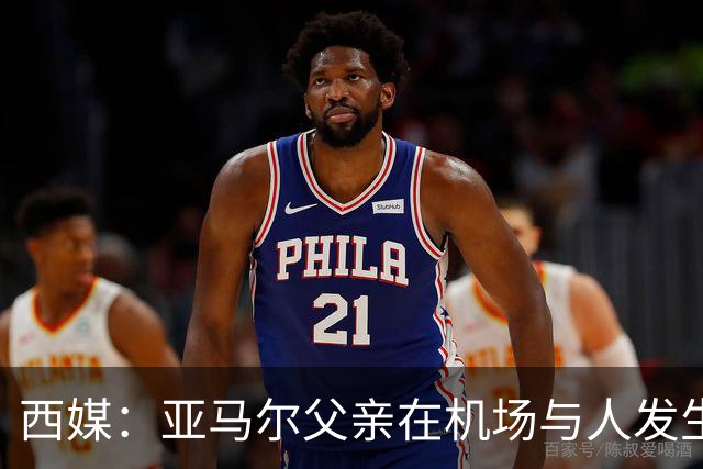 西媒：亚马尔父亲在机场与人发生冲突，并向他人吐口水+拳击
