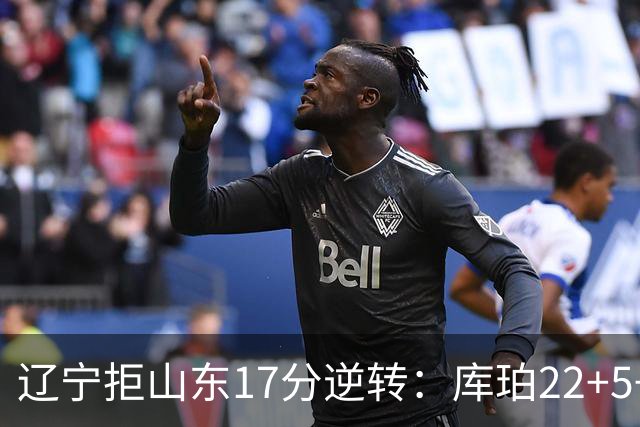 辽宁拒山东17分逆转：库珀22+5+8赵继伟10分 法耶20+9+6帽