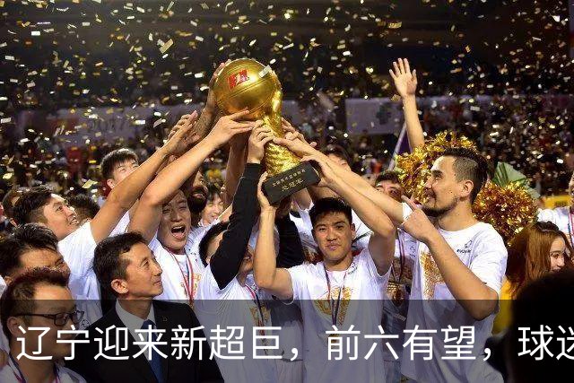 辽宁迎来新超巨，前六有望，球迷期待