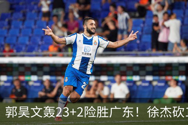 郭昊文轰23+2险胜广东！徐杰砍16分尽力，难耐杜润旺末节化身克莱