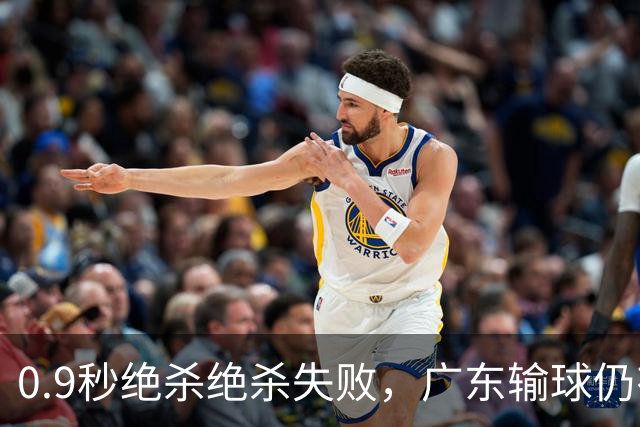 0.9秒绝杀绝杀失败，广东输球仍有好消息，赛后迎来四大收获
