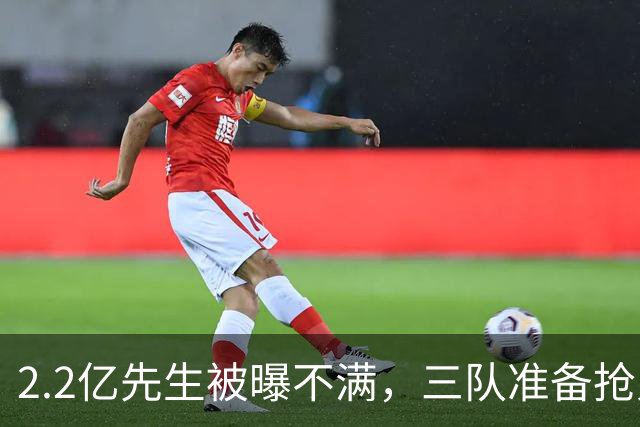2.2亿先生被曝不满，三队准备抢人