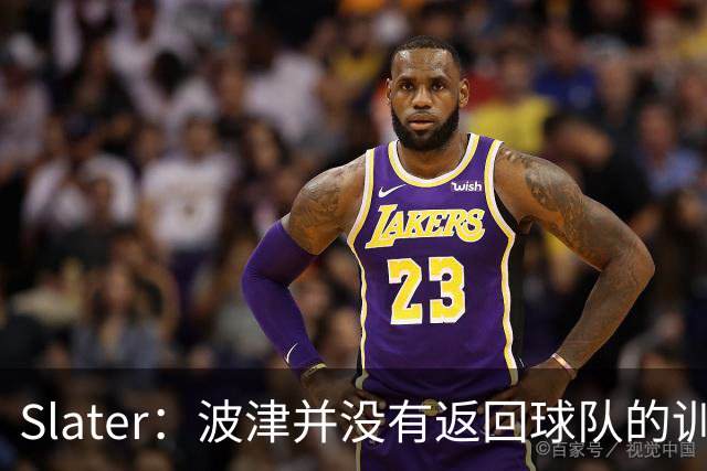 Slater：波津并没有返回球队的训练基地 而是再次开始无限期休假